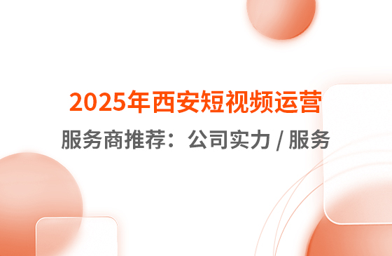 2025年西安短視頻運(yùn)營(yíng)服務(wù)商推薦：公司實(shí)力 / 服務(wù)